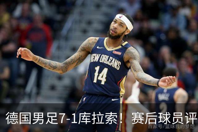 德国男足7-1库拉索！赛后球员评分：2人封神，3人及格，1人太拉胯