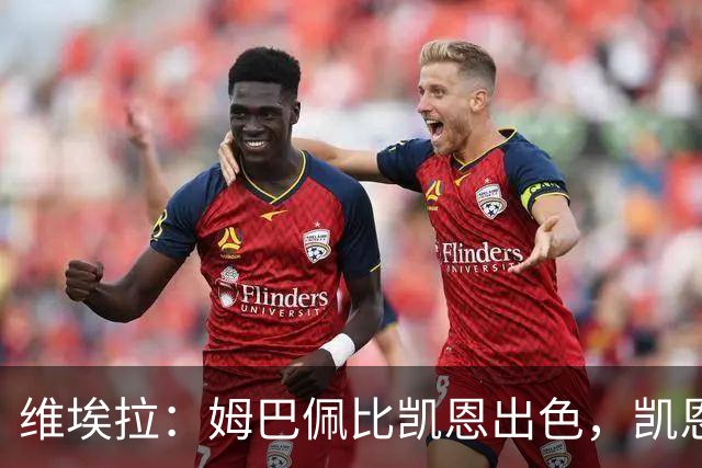 维埃拉：姆巴佩比凯恩出色，凯恩需要球队有优势，姆巴佩能打逆风